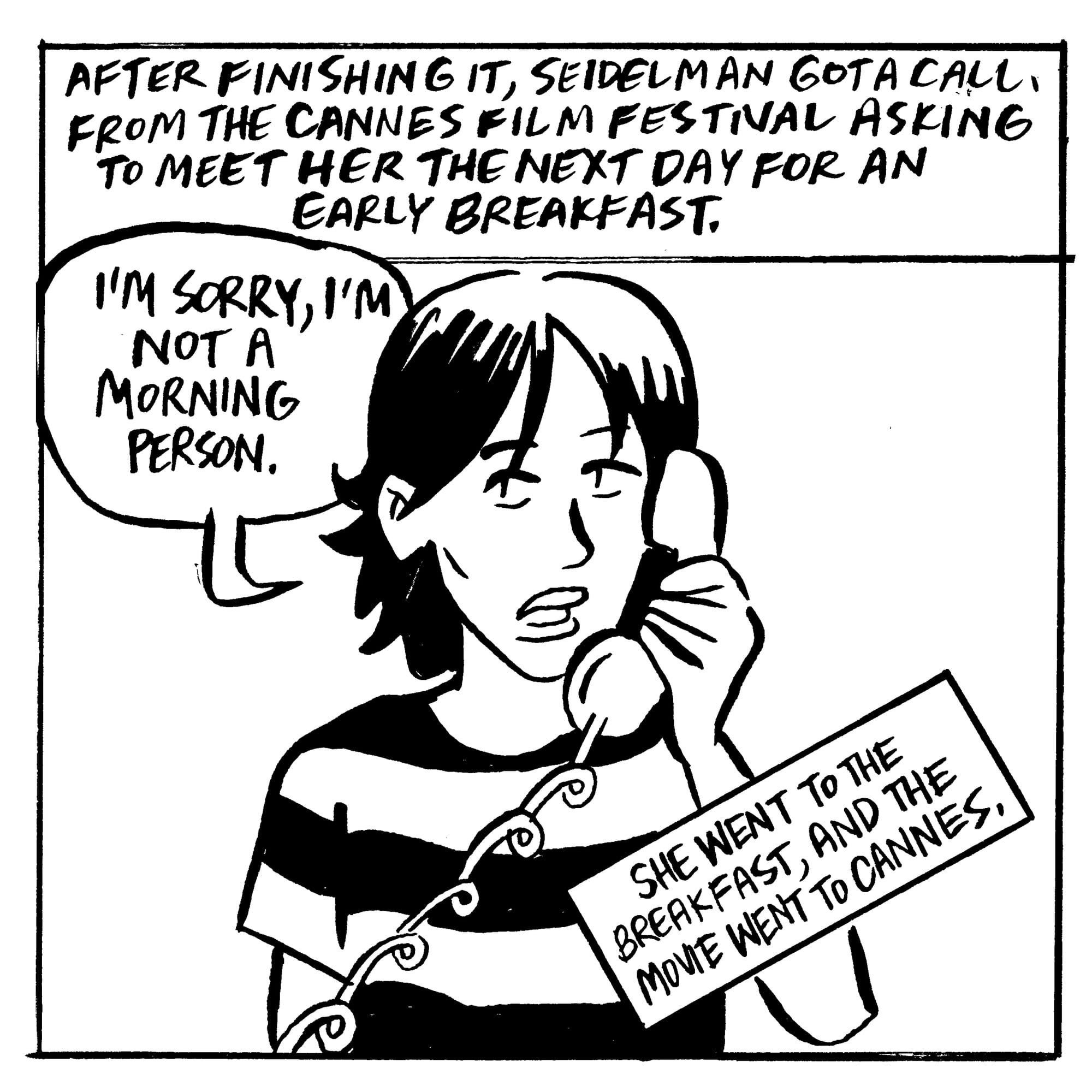 After finishing it, Seidelman got a call from the Cannes Film Festival asking to meet her the next day for an early breakfast. "I'm sorry, I'm not a morning person." She went to the breakfast, and the movie went to Cannes.