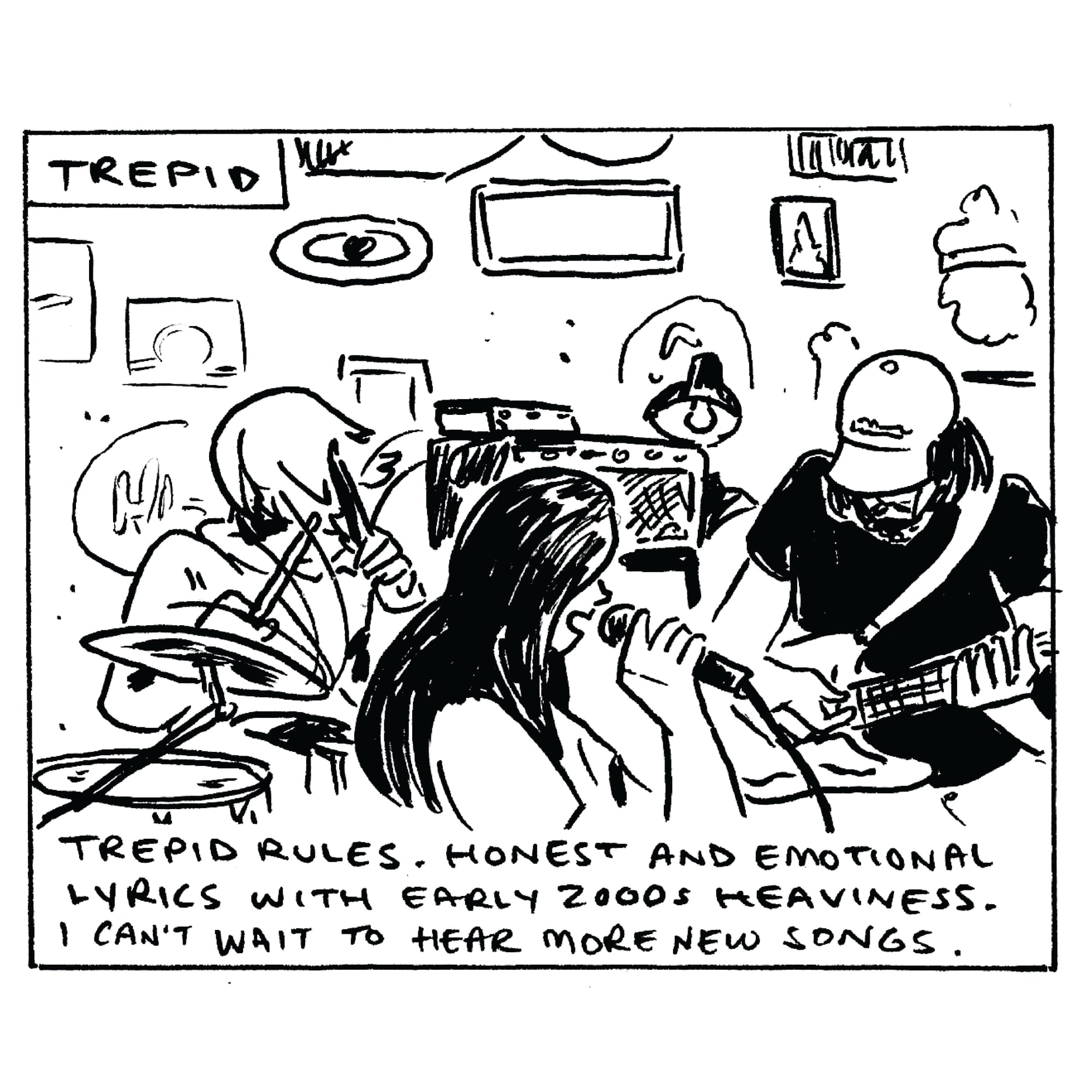 Trepid rules. They’re always a closer. They have honest and emotional lyrics with early 200s heaviness. This night, they played some new songs, and I can’t wait to hear more. 